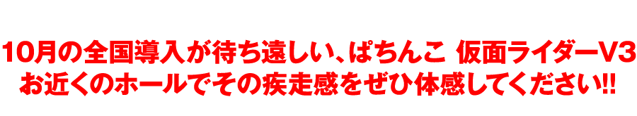 10月の全国導入が待ち遠しい、ぱちんこ 仮面ライダーV3 お近くのホールでその疾走感をぜひ体感してください!!