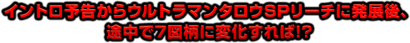 イントロ予告からウルトラマンタロウSPリーチに発展後、途中で7図柄に変化すれば!?