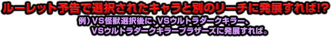 ルーレット予告で選択されたキャラと別のリーチに発展すれば!?　例）VS怪獣選択後に、VSウルトラダークキラー、VSウルトラダークキラーブラザーズに発展すれば。