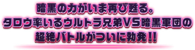 暗黒の力がいま再び甦る。タロウ率いるウルトラ兄弟VS暗黒軍団の超絶バトルがついに勃発!!