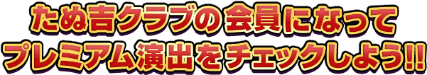 たぬ吉クラブの会員になってプレミアム演出をチェックしよう!!