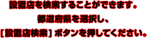 設置店を検索することができます。都道府県を選択し、[設置店検索]ボタンを押してください。