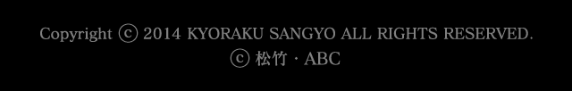 Copyright (C) 2014 KYORAKU SANGYO ALL RIGHTS RESERVED. (C) 松竹・ABC