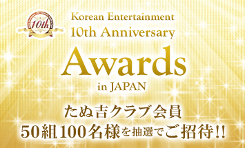 「Korean Entertainment 10th Anniversary Awards in Japan」<br>たぬ吉クラブ会員限定！韓流10周年イベントに抽選でご招待!!