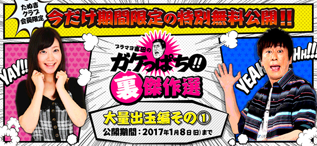 たぬ吉クラブ会員限定！今だけ期間限定の特別無料公開!!ブラマヨ吉田のガケっぱち!!裏傑作選「大量出玉編その1」2017年1月8日（日）まで!!