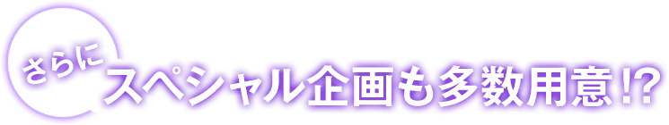 さらにスペシャル企画も多数用意！？