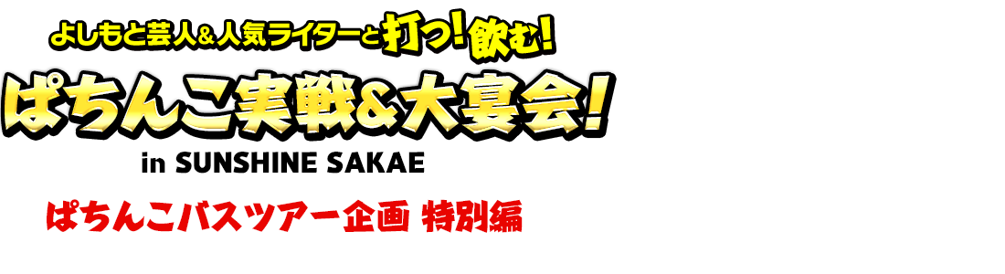 よしもと芸人ん＆人気ライターと打つ！飲む！ぱちんこ実践＆大宴会！ in SUNSHIN SAKAI　パチンコバスツアー企画　特別編