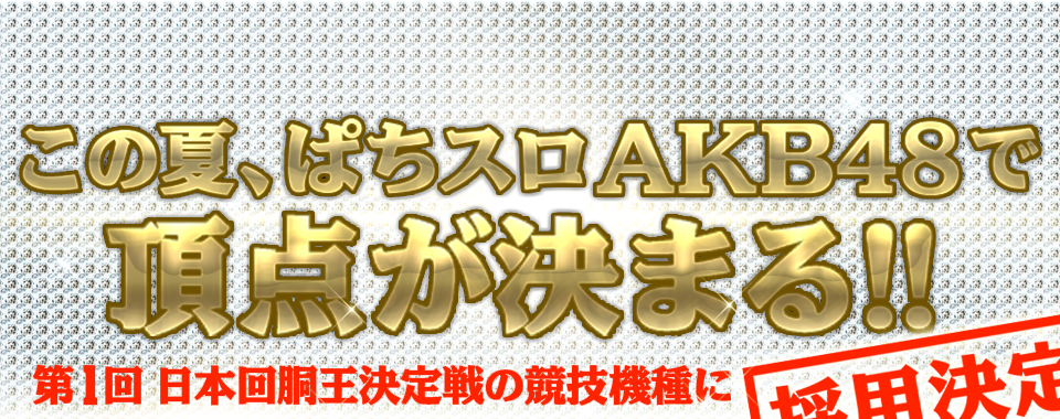 この夏、パチスロAKB48で頂点が決まる！？ 第１回 日本回胴王決定戦の競技機種に採用決定！！
