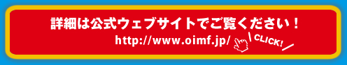 詳細は 公式ウェブサイトで ご覧ください！http://www.oimf.jp/