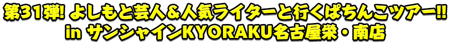 第31弾 よしもと芸人＆人気ライターと行くぱちんこツアー！!in サンシャインKYORAKU名古屋栄・南店