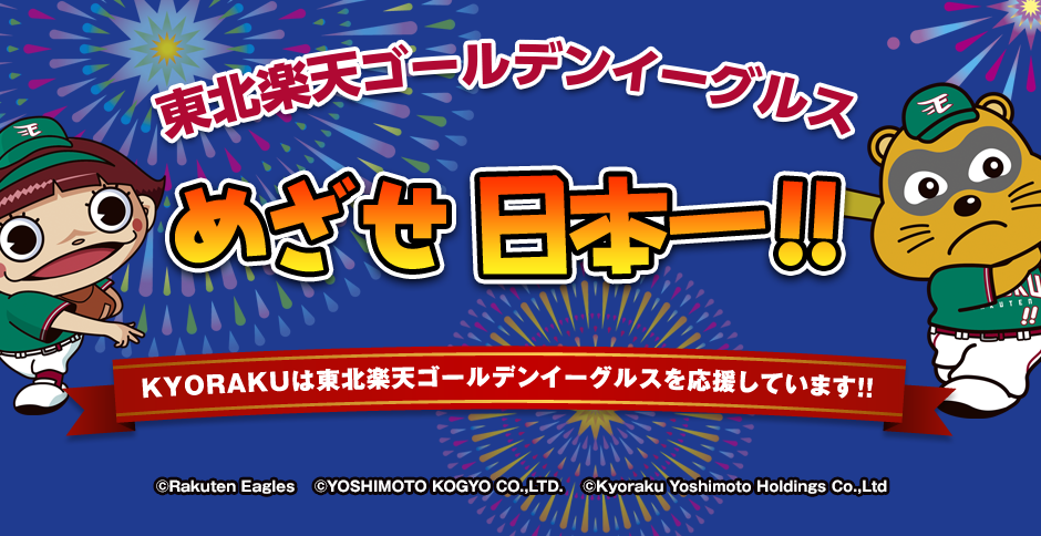 東北楽天ゴールデンイーグルスめざせ日本一 KYORAKUは東北楽天ゴールデンイーグルスを応援しています!! ©Rakuten Eagles   ©YOSHIMOTO KOGYO CO.,LTD.  ©Kyoraku Yoshimoto Holdings Co.,Ltd 