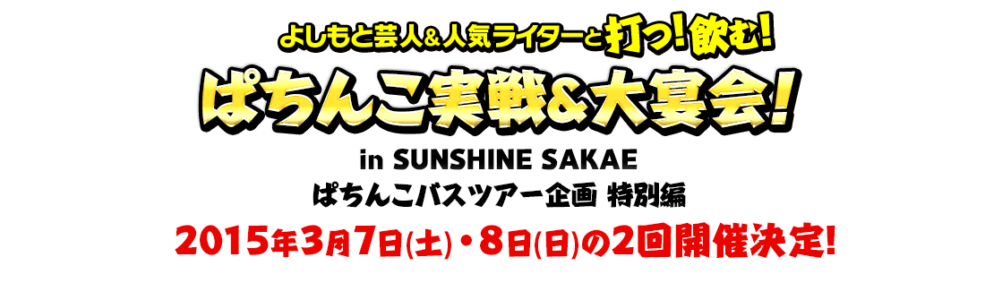 よしもと芸人＆人気ライターと打つ！飲む！ぱちんこ実践＆大宴会！ in SUNSHIN SAKAI　パチンコバスツアー企画　特別編　2015年3月7日（土）・8日（日）の2回開催決定