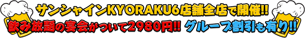 サンシャインKYORAKU6店舗全店で開催!! 飲み放題の宴会がついて2980円!! グループ割引も有り!!