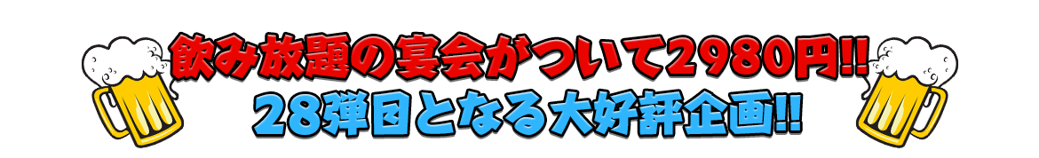 飲み放題の宴会がついて2980円!!28弾目となる大好評企画!!