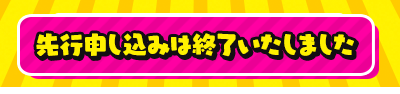 先行申し込みは終了いたしました