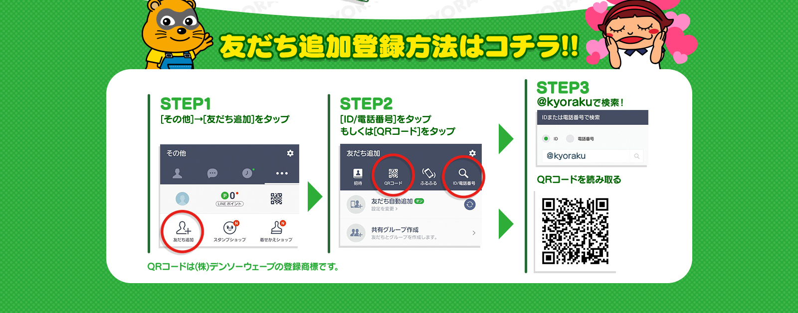 友だち追加登録方法はコチラ!! STEP1[その他]→[友だち追加]をタップ STEP2[ID/電話番号]をタップもしくは[QRコード]をタップ STEP3@kyorakuで検索！ QRコードを読み取る
