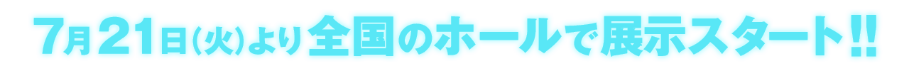 7月21日（火）より全国のホールで展示スタート！！