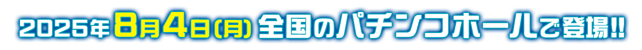 2025年8月4日（月）全国のパチンコホールで登場!!