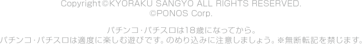 Copyright © KYORAKU SANGYO ALL RIGHTS RESERVED. © PONOS Corp. パチンコ・パチスロは18歳になってから。パチンコ・パチスロは適度に楽しむ遊びです。のめり込みに注意しましょう。※無断転記を禁じます。