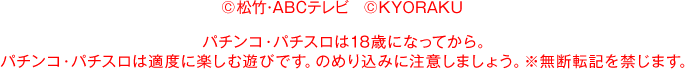 &copy;松竹・ＡＢＣテレビ パチンコ・パチスロは18歳になってから。パチンコ・パチスロは適度に楽しむ遊びです。のめり込みに注意しましょう。※無断転記を禁じます。