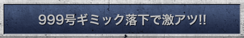 999号ギミック落下で激アツ!!