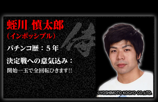 蛭川 慎太郎（インポッシブル）　決定戦への意気込み：開始一玉で全回転ひきます！！