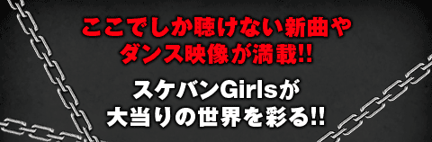 ここでしか聴けない新曲やダンス映像が満載！！スケバンGirlsが大当りの世界を彩る！！