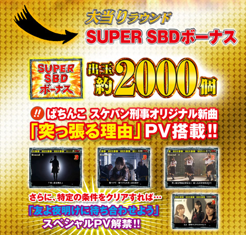 大当りラウンド SUPER SBDボーナス 出玉約2000個！！ぱちんこスケバン刑事オリジナル新曲「突っ張る理由」PV搭載！！さらに特定の条件をクリアすれば…「友夜明けに待ち合わせよう」スペシャルPV解禁！！
