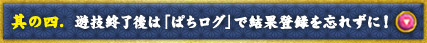 其の四.  遊技終了後は「ぱちログ」で結果登録を忘れずに！