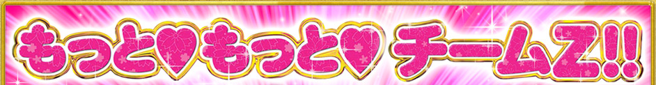 もっと♥もっと♥ チームZ!!