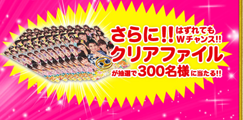 さらに!! はずれてもWチャンス!!　クリアファイル が抽選で300名様に当たる!!