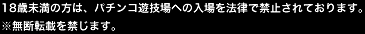 18歳未満の方は、パチンコ遊技場への入場を法律で禁止されております。※無断転載を禁じます。