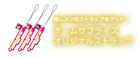 推しメンのストラップをゲット！チームサプライズオリジナルストラップ
