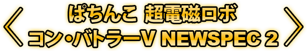 ぱちんこ 超電磁ロボ コン・バトラーV NEWSPEC2