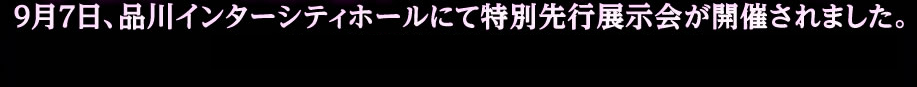 9月7日、品川インターシティホールにて特別先行展示会が開催されました。