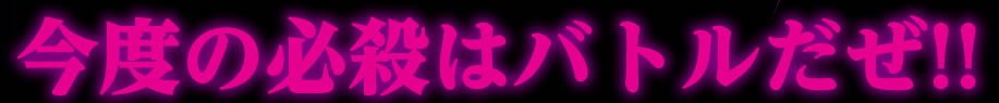 今度の必殺はバトルだぜ!!