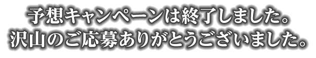 予想キャンペーンは終了しました。沢山のご応募ありがとうございました。