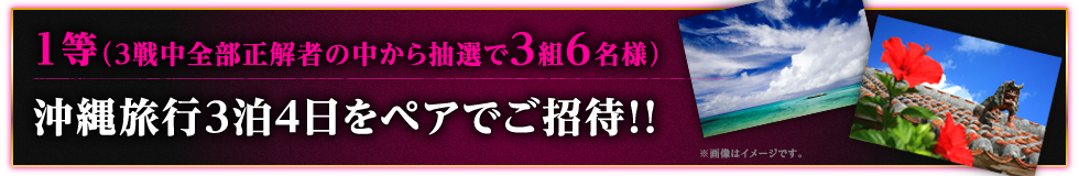 1等（3戦中全部正解者の中から抽選で3組6名様）沖縄旅行3泊4日をペアでご招待！！