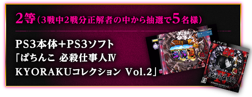 2等（3戦中2戦分正解者の中から抽選で5名様）PS3本体+PS3ソフト「ぱちんこ 必殺仕事人Ⅳ KYORAKUコレクション Vol.2」