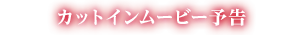 カットインムービー予告