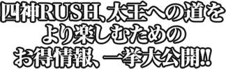 四神RUSH、太王への道をより楽しむためのお得情報、一挙大公開！！