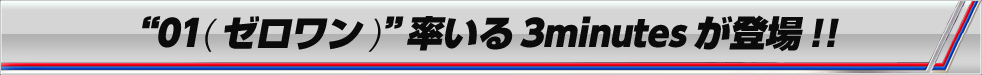 “01(ゼロワン)”率いる3minutesが登場!!