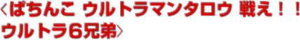 ぱちんこ ウルトラマンタロウ 戦え！！ウルトラ6兄弟