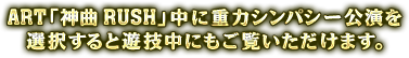 ART「神曲RUSH」中に重力シンパシー公演を選択すると遊技中にもご覧頂けます。