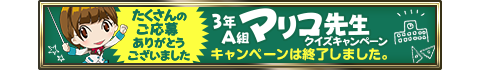 3年A組マリコ先生クイズキャンペーン キャンペーンは終了しました。
