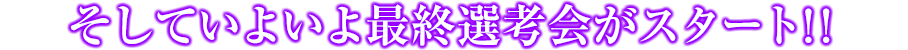そしていよいよ最終選考会がスタート！！