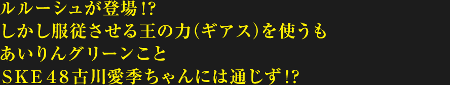ルルーシュが登場!?しかし服従させる王の力（ギアス）を使うもあいりんグリーンことＳＫＥ４８古川愛季ちゃんには通じず!?