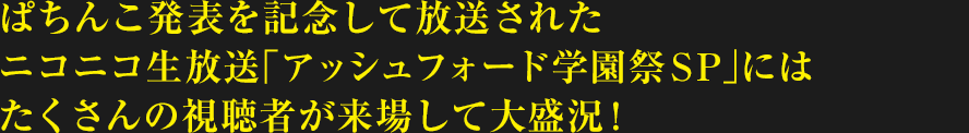 ぱちんこ発表を記念して放送されたニコニコ生放送「アッシュフォード学園祭SP」にはたくさんの視聴者が来場して大盛況!