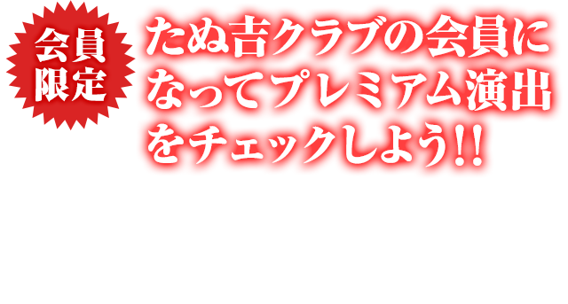 会員限定 たぬ吉クラブの会員になってプレミアム演出をチェックしよう！！