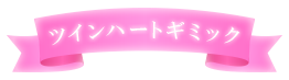 ツインハートギミック